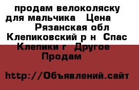 продам велоколяску для мальчика › Цена ­ 4 500 - Рязанская обл., Клепиковский р-н, Спас-Клепики г. Другое » Продам   